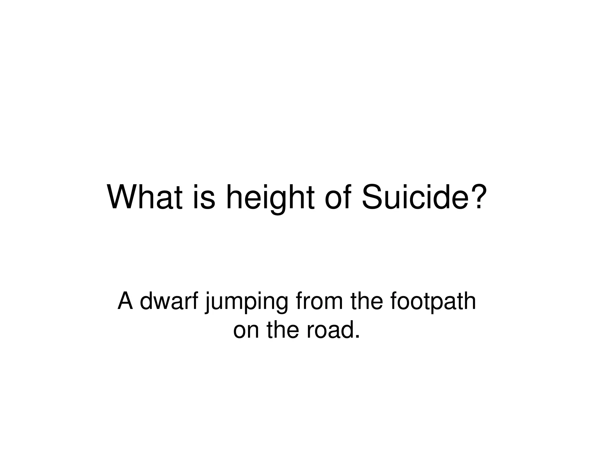 What is height of Suicide?
A dwarf jumping from the footpath
on the road.