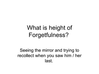 What is height of Forgetfulness? Seeing the mirror and trying to recollect when you saw him / her last.