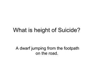 What is height of Suicide? A dwarf jumping from the footpath on the road.