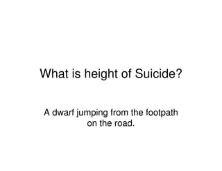What is height of Suicide?
A dwarf jumping from the footpath
on the road.