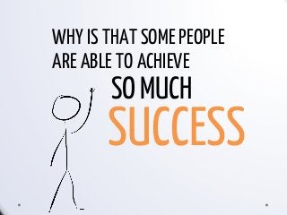 WHY IS THAT SOME PEOPLE
ARE ABLE TO ACHIEVE
SO MUCH
SUCCESS
 