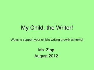 My Child, the Writer!
Ways to support your child’s writing growth at home!


                  Ms. Zipp
                 August 2012
 