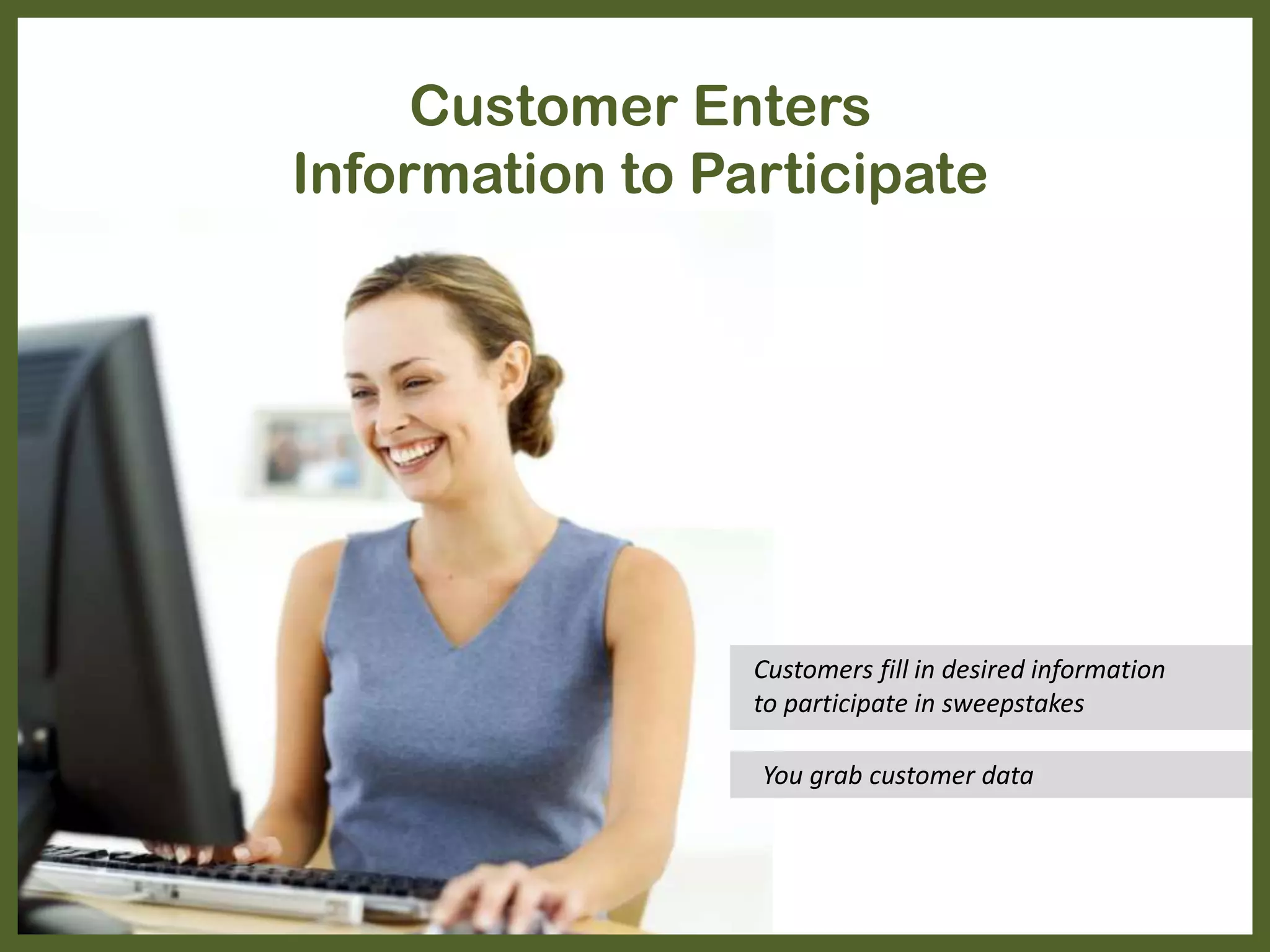 Customer Enters
Information to Participate
You grab customer data
Customers fill in desired information
to participate in sweepstakes