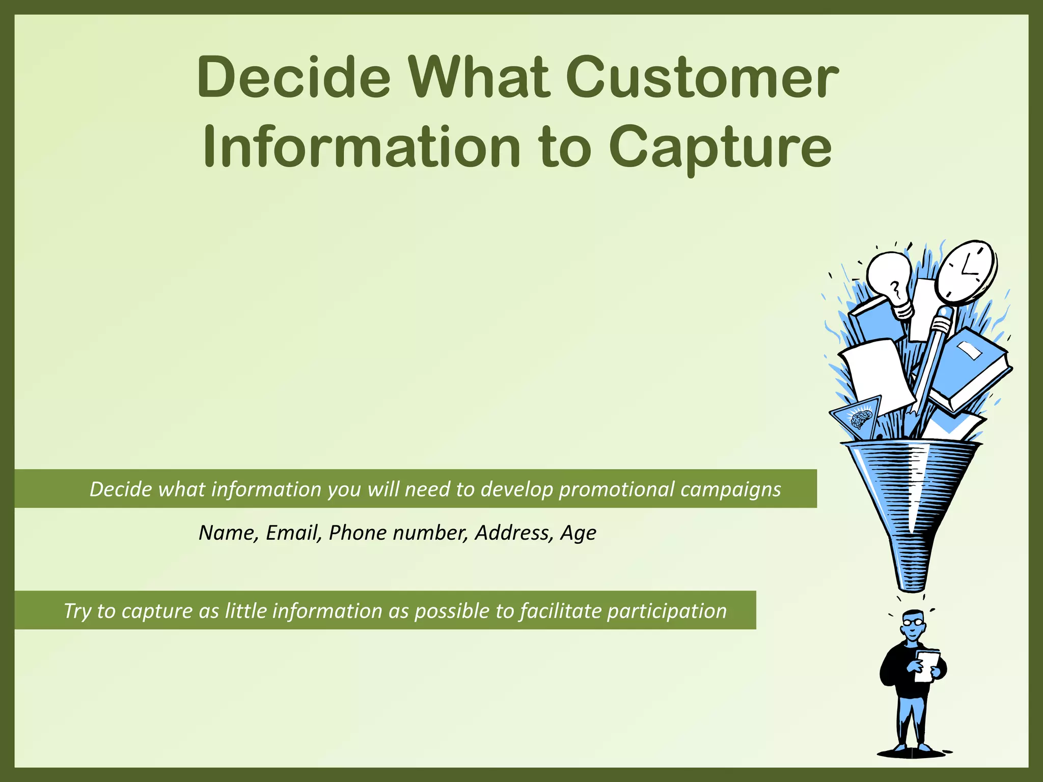 Decide What Customer
Information to Capture
Decide what information you will need to develop promotional campaigns
Try to capture as little information as possible to facilitate participation
Name, Email, Phone number, Address, Age