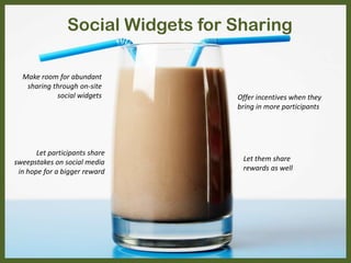 Social Widgets for Sharing
Let participants share
sweepstakes on social media
in hope for a bigger reward
Offer incentives when they
bring in more participants
Let them share
rewards as well
Make room for abundant
sharing through on-site
social widgets
 