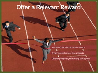 Offer a Relevant Reward
A reward that matches your industry
Create interest in your own products
Develop prospects from among participants
 