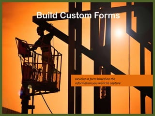 Build Custom Forms
Develop a form based on the
information you want to capture
 