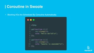 Coroutine in Swoole
• Blocking I/Os Are Scheduled By Coroutine Automatically.
 