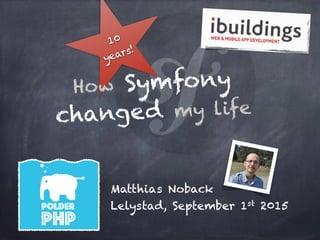 Matthias Noback
Lelystad, September 1st 2015
10
years!
How Symfony
changed my life
 