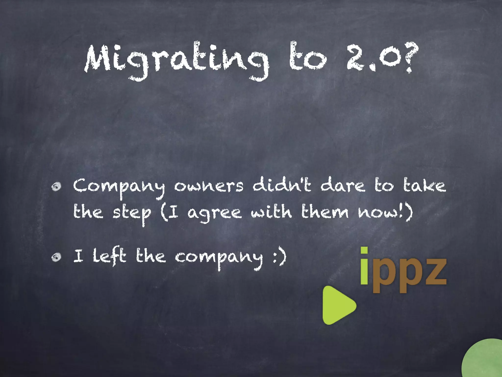 Migrating to 2.0?
Company owners didn't dare to take
the step (I agree with them now!)
I left the company :)
 