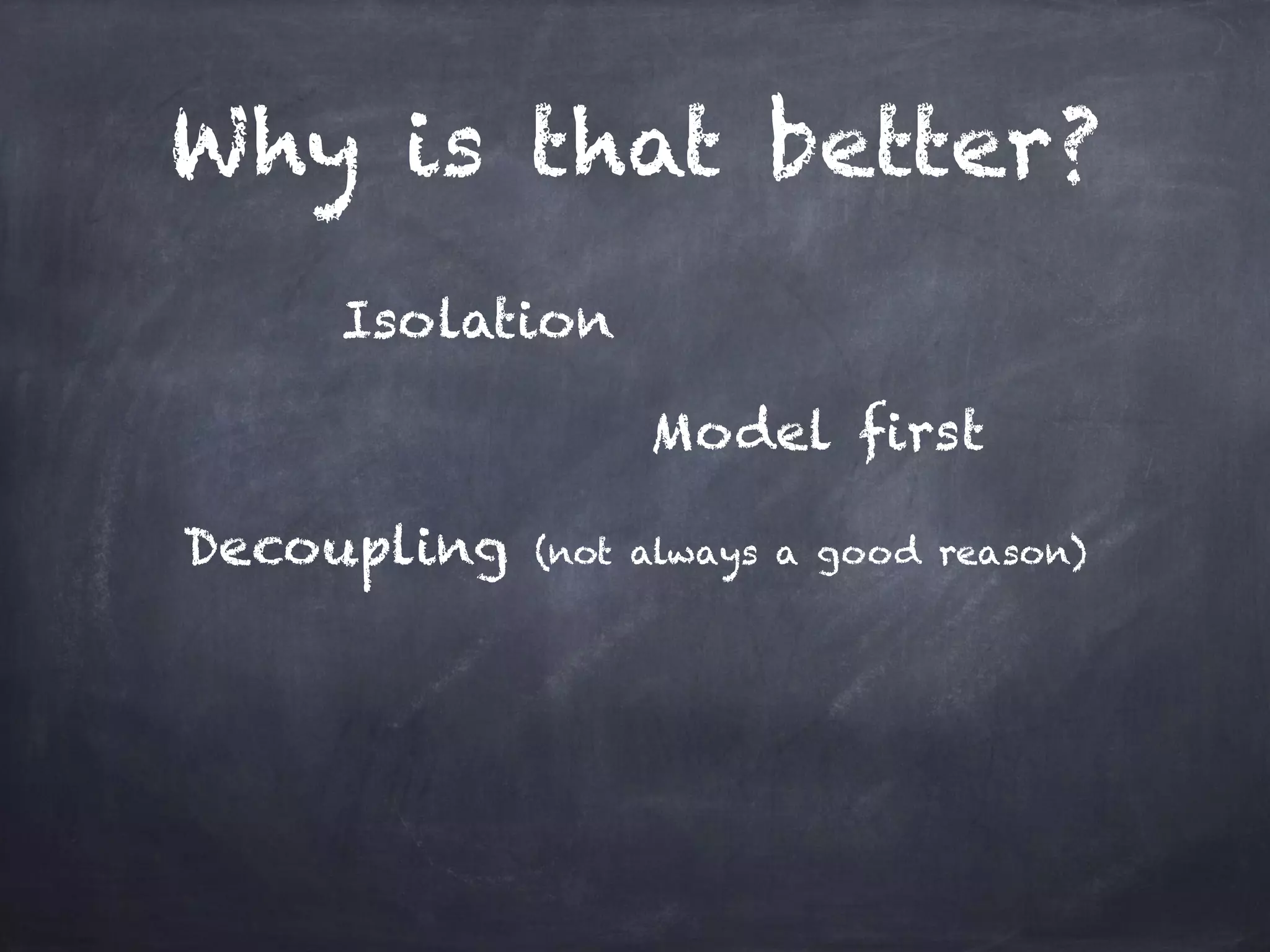 Why is that better?
Isolation
Model first
Decoupling (not always a good reason)
 