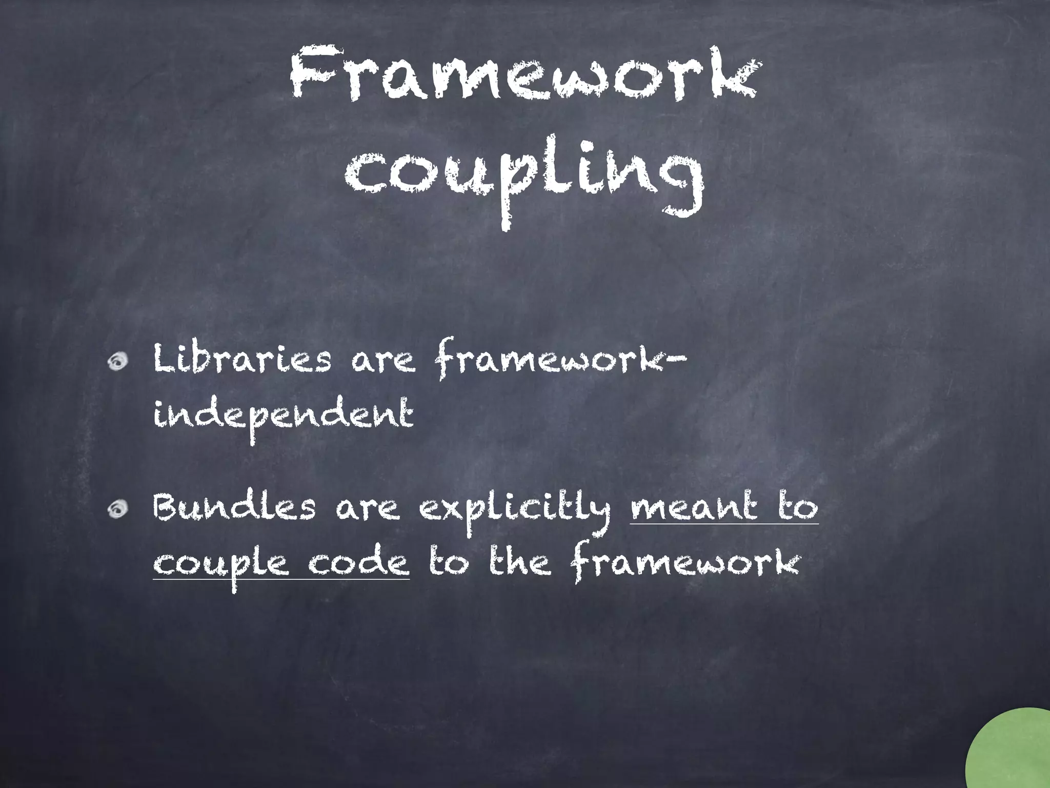Framework
coupling
Libraries are framework-
independent
Bundles are explicitly meant to
couple code to the framework
 