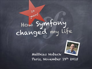 Matthias Noback
Paris, November 19th 2015
10
years!
How Symfony
changed my life
 
