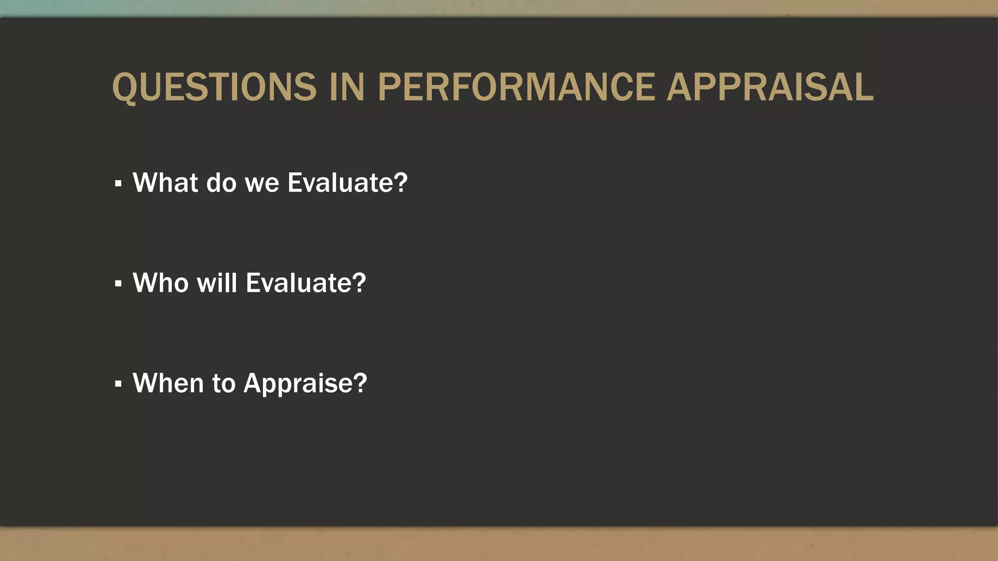 QUESTIONS IN PERFORMANCE APPRAISAL
▪ What do we Evaluate?
▪ Who will Evaluate?
▪ When to Appraise?
 