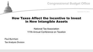 Congressional Budget Office
National Tax Association
111th Annual Conference on Taxation
November 16, 2018
Paul Burnham
Tax Analysis Division
How Taxes Affect the Incentive to Invest
in New Intangible Assets
 
