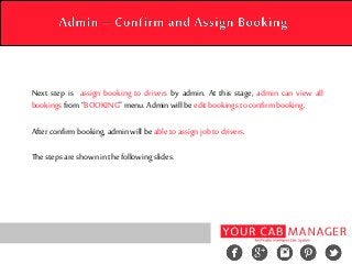 Next step is assign booking to drivers by admin. At this stage, admin can view all
bookings from “BOOKING” menu. Admin will be edit bookings to confirm booking.
After confirm booking, admin will be able to assign job to drivers.
The steps are shown in the following slides.
 
