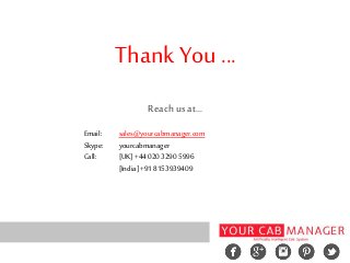 Thank You ...
Reach us at...
Email: sales@yourcabmanager.com
Skype: yourcabmanager
Call: [UK]+4402032905996
[India]+918153939409
 