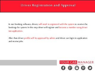 In taxi booking software, drivers will need to registered with the system to receive the
bookings for system. In this step driver will register and become a member using driver
taxi application.
After than driver profile will be approved by admin and driver can login to application
and receive jobs.
 