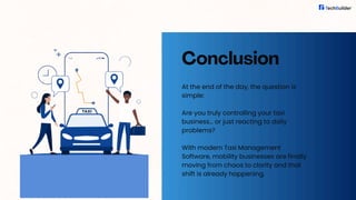Conclusion
At the end of the day, the question is
simple:
Are you truly controlling your taxi
business… or just reacting to daily
problems?
With modern Taxi Management
Software, mobility businesses are finally
moving from chaos to clarity and that
shift is already happening.
 
