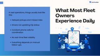 In real operations, things usually look like
this:
Delayed pickups and missed rides
Drivers not updating trip status
Constant phone calls for
coordination
No real-time fleet visibility
Everything depends on manual
follow-ups.
What Most Fleet
Owners
Experience Daily
 
