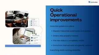 Quick
Operational
improvements
Once the system is in place:
Dispatch becomes automated and quicker
Drivers stay properly tracked
The ride status is completely visible
Errors from manual work are greatly reduced
Everything starts running smoothly.
 