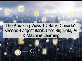 The Amazing Ways TD Bank, Canada’s
Second-Largest Bank, Uses Big Data, AI
& Machine Learning
 