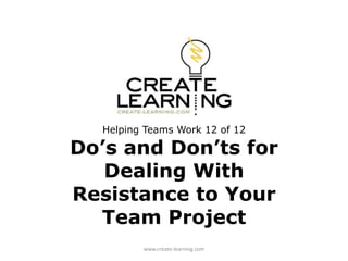 Helping Teams Work 12 of 12
Do’s and Don’ts for
Dealing With
Resistance to Your
Team Project
www.create-learning.com
 