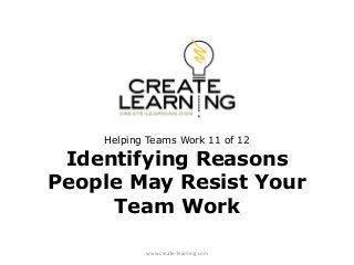 Helping Teams Work 11 of 12
Identifying Reasons
People May Resist Your
Team Work
www.create-learning.com
 