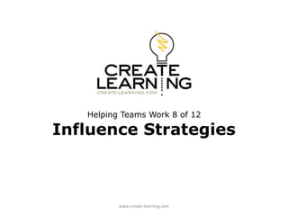 Helping Teams Work 8 of 12
Influence Strategies
www.create-learning.com
 