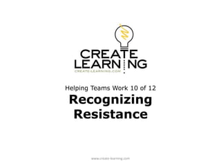 Helping Teams Work 10 of 12
Recognizing
Resistance
www.create-learning.com
 