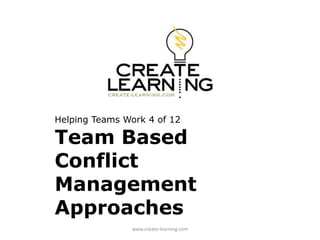 Helping Teams Work 4 of 12
Team Based
Conflict
Management
Approaches
www.create-learning.com
 