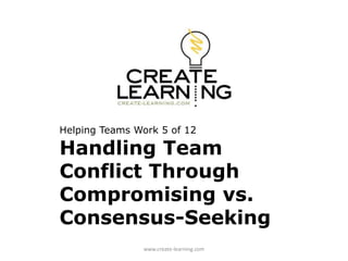Helping Teams Work 5 of 12
Handling Team
Conflict Through
Compromising vs.
Consensus-Seeking
www.create-learning.com
 