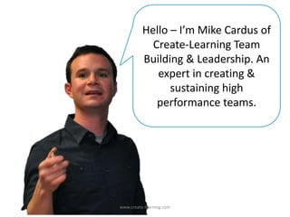 Hello – I’m Mike Cardus of
Create-Learning Team
Building & Leadership. An
expert in creating &
sustaining high
performance teams.
www.create-learning.com
 