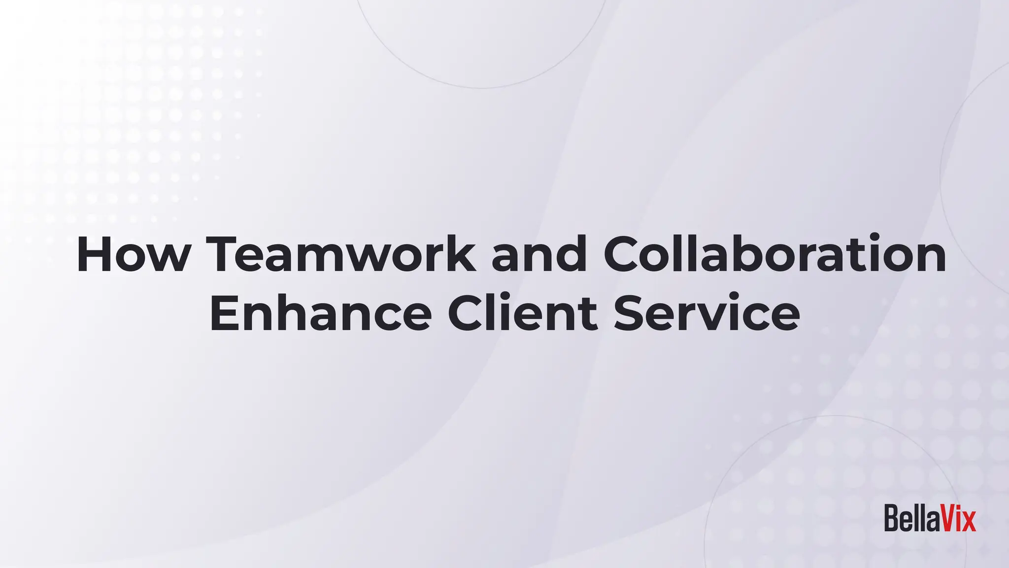 How Teamwork and Collaboration
Enhance Client Service
 