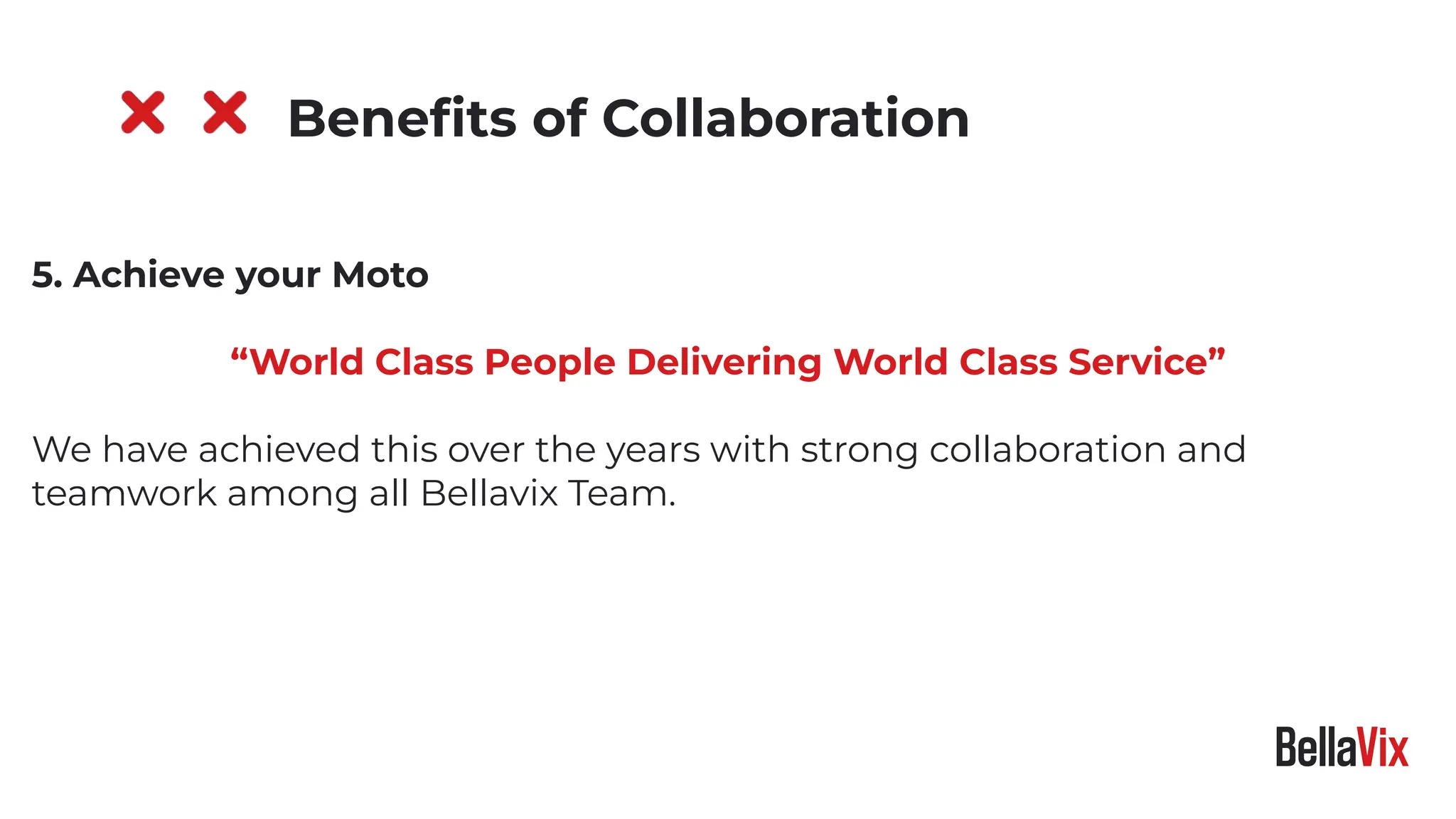 5. Achieve your Moto
“World Class People Delivering World Class Service”
We have achieved this over the years with strong collaboration and
teamwork among all Bellavix Team.
Beneﬁts of Collaboration
 