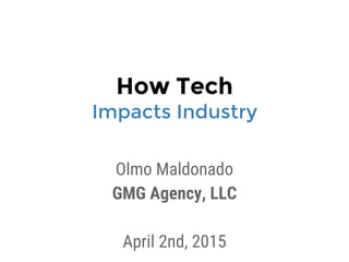 How Tech
Impacts Industry
Olmo Maldonado
GMG Agency, LLC
April 2nd, 2015
 