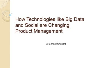 How Technologies like Big Data
and Social are Changing
Product Management

             By Edward Chenard
 