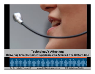 Technology’s	
  Aﬀect	
  on:	
  	
  

Delivering	
  Great	
  Customer	
  Experiences	
  via	
  Agents	
  &	
  The	
  Bo?om-­‐Line	
  	
  

By	
  Dr.	
  Natalie	
  Petouhoﬀ	
  	
  	
  	
  	
  	
  	
  	
  	
  	
  	
  	
  www.DrNatalieNews.com	
  	
  	
  	
  	
  	
  	
  	
  	
  	
  @DrNatalie	
  on	
  Twi9er	
  

 