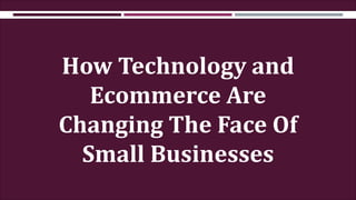 How Technology and
Ecommerce Are
Changing The Face Of
Small Businesses
 