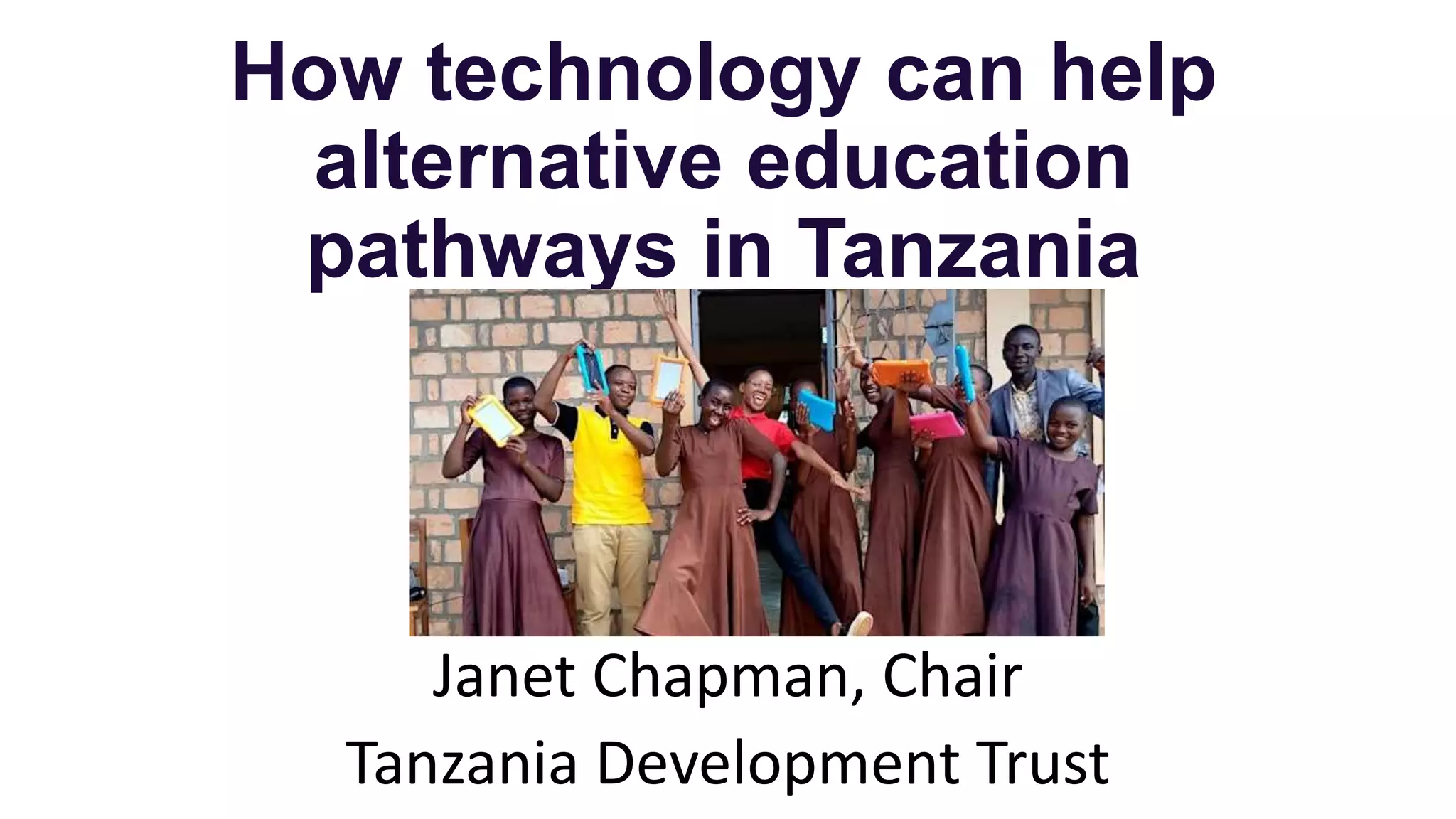 How technology can help
alternative education
pathways in Tanzania
Janet Chapman, Chair
Tanzania Development Trust