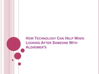 HOW TECHNOLOGY CAN HELP WHEN 
LOOKING AFTER SOMEONE WITH 
ALZHEIMER'S 
 