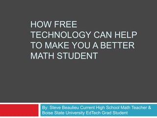 How Free technology can help to make you a better math student By: Steve Beaulieu Current High School Math Teacher & Boise State University EdTech Grad Student 