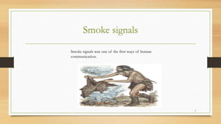Smoke signals
3
Smoke signals was one of the first ways of human
communication.
 