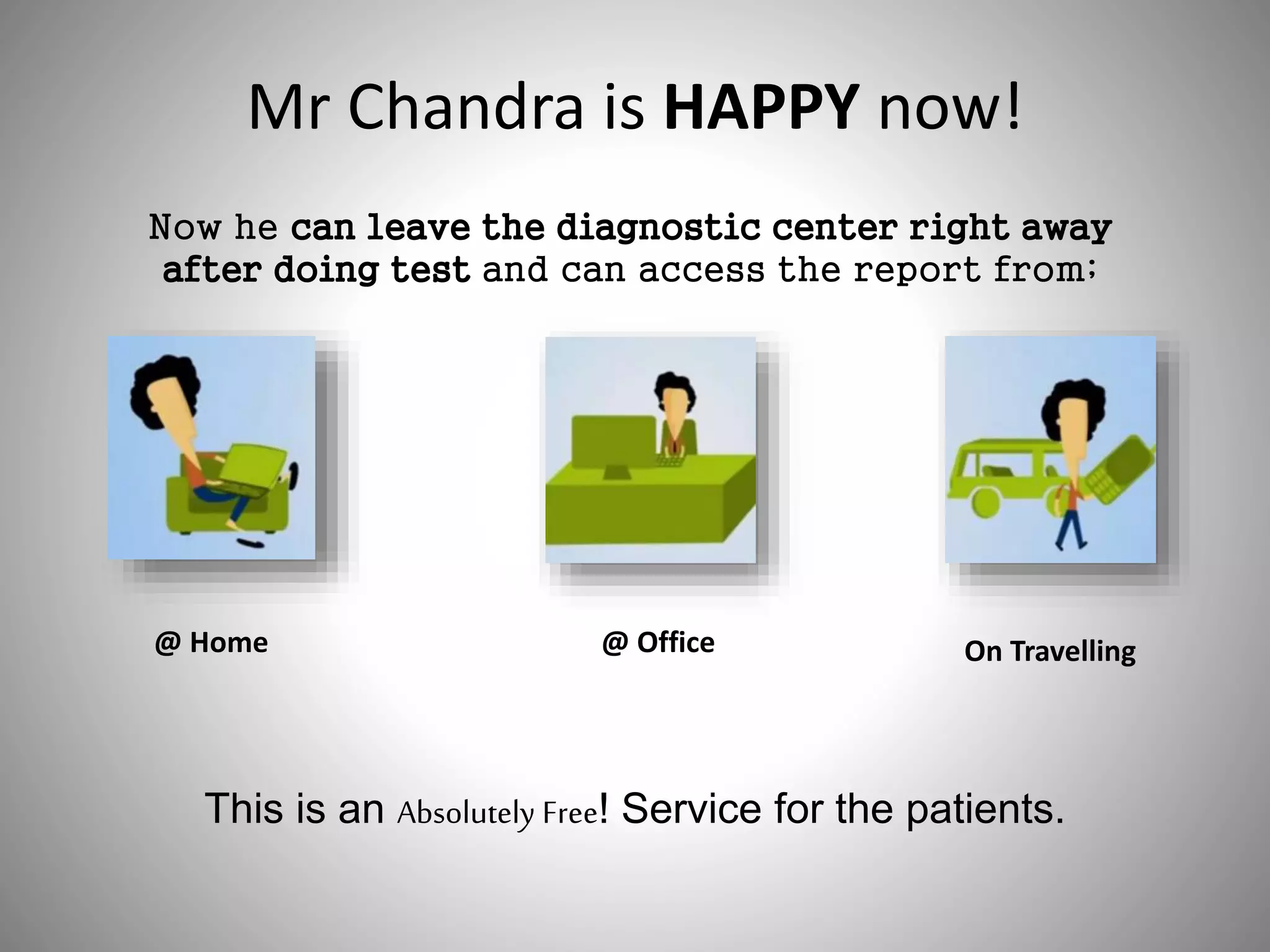 Mr Chandra is HAPPY now!
Now he can leave the diagnostic center right away
after doing test and can access the report from;
@ Home @ Office On Travelling
This is an Absolutely Free! Service for the patients.
 