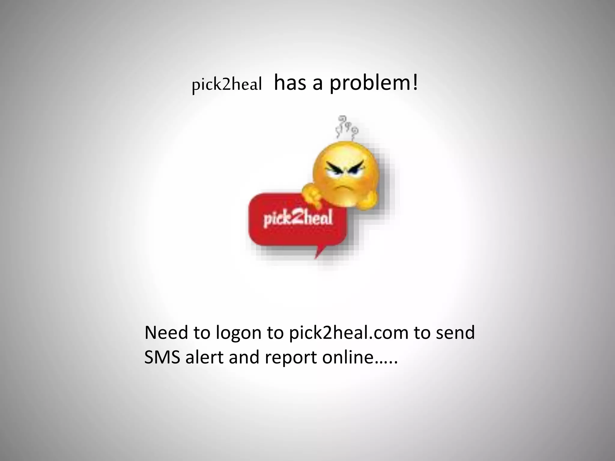 pick2heal has a problem!
Need to logon to pick2heal.com to send
SMS alert and report online…..
 