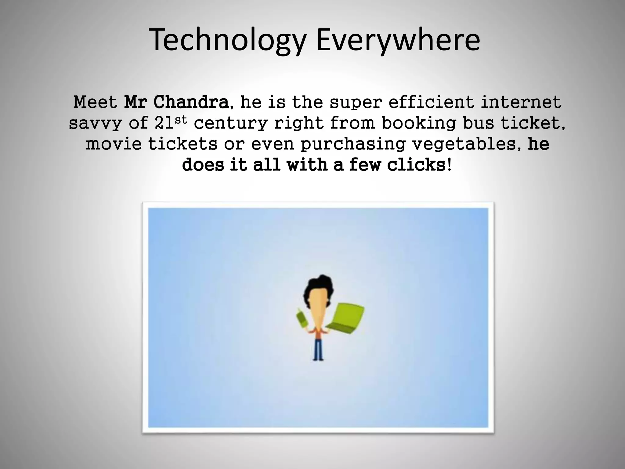 Technology Everywhere
Meet Mr Chandra, he is the super efficient internet
savvy of 21st century right from booking bus ticket,
movie tickets or even purchasing vegetables, he
does it all with a few clicks!
 