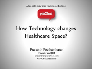 Prasanth Peethambaran
Founder and CEO
prasanth@pick2heal.com
www.pick2heal.com
How Technology changes
Healthcare Space?
//For slide show click your mouse button//
 