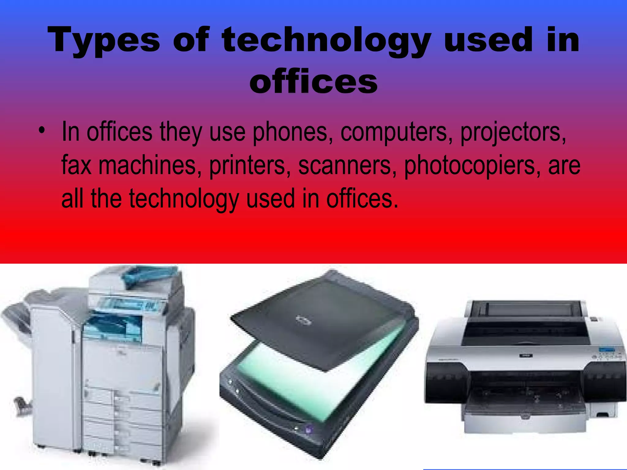 Types of technology used in offices In offices they use phones, computers, projectors, fax machines, printers, scanners, photocopiers, are all the technology used in offices. 