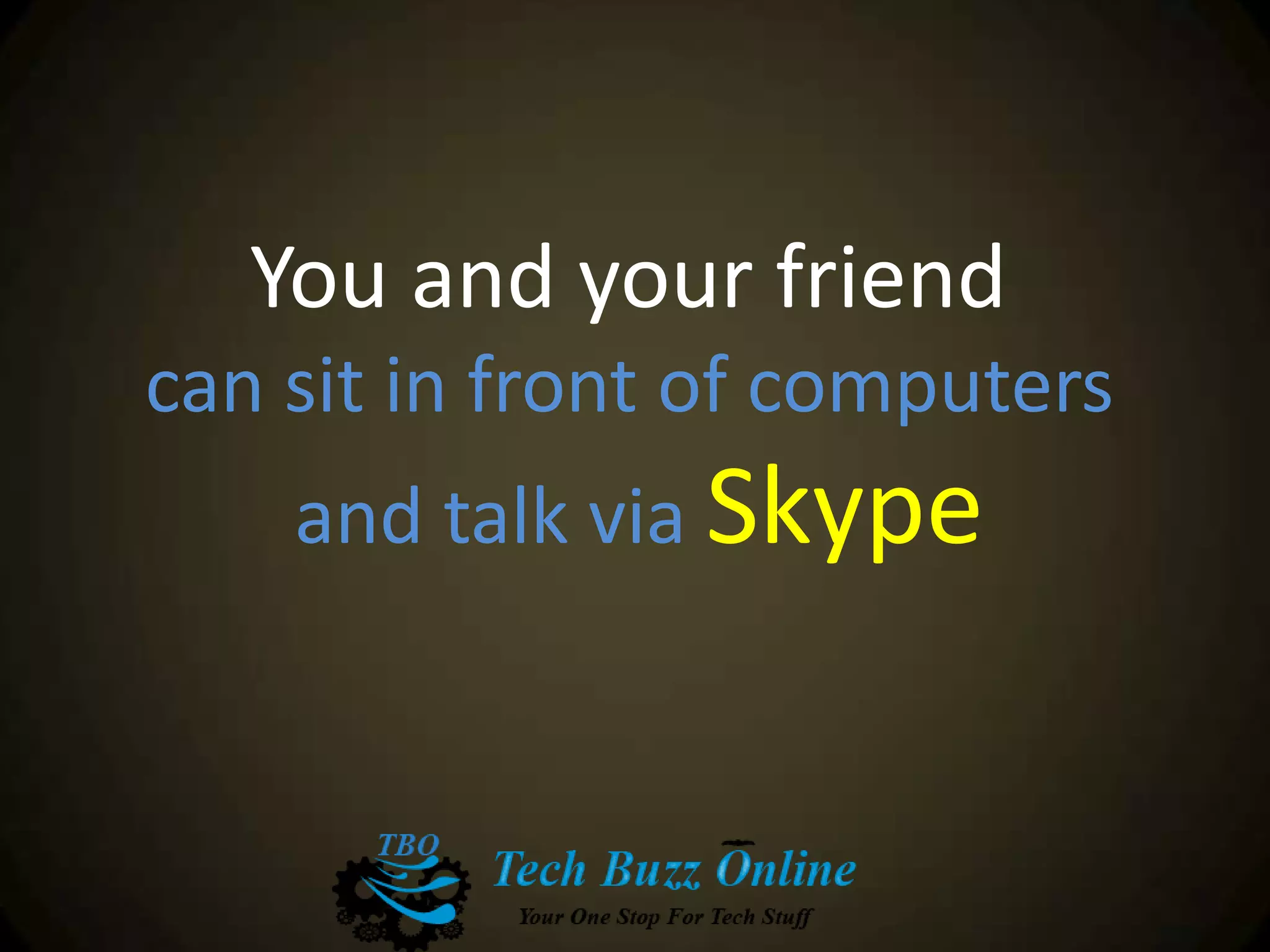 You and your friend
can sit in front of computers
and talk via Skype
 