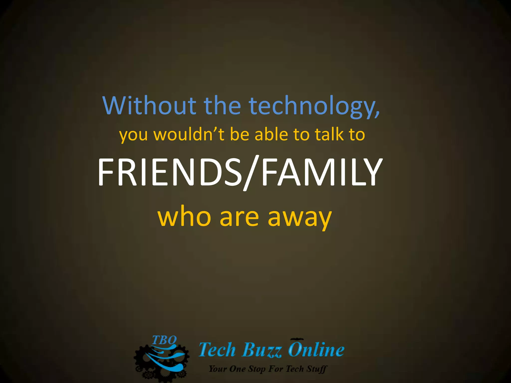 Without the technology,
you wouldn’t be able to talk to
FRIENDS/FAMILY
who are away
 